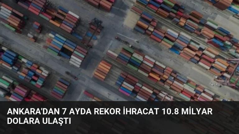 Ankara’dan 7 Ayda Rekor İhracat 10.8 Milyar Dolara Ulaştı