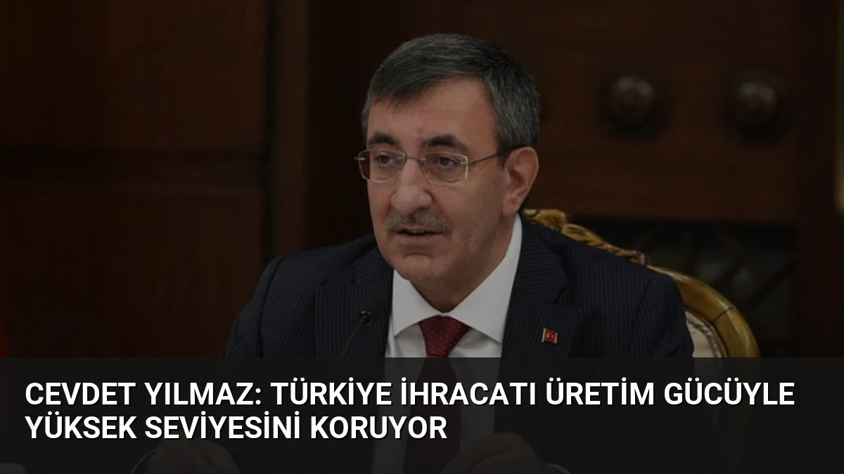 Cevdet Yılmaz: Türkiye İhracatı Üretim Gücüyle Yüksek Seviyesini Koruyor