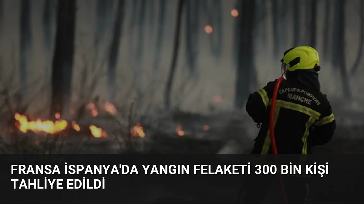 Fransa İspanya’da Yangın Felaketi 300 Bin Kişi Tahliye Edildi