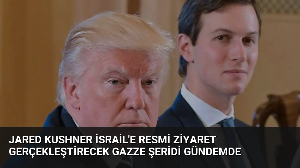 Jared Kushner İsrail’e Resmi Ziyaret Gerçekleştirecek Gazze Şeridi Gündemde