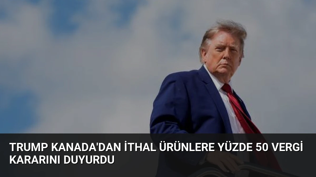 Trump Kanada’dan İthal Ürünlere Yüzde 50 Vergi Kararını Duyurdu