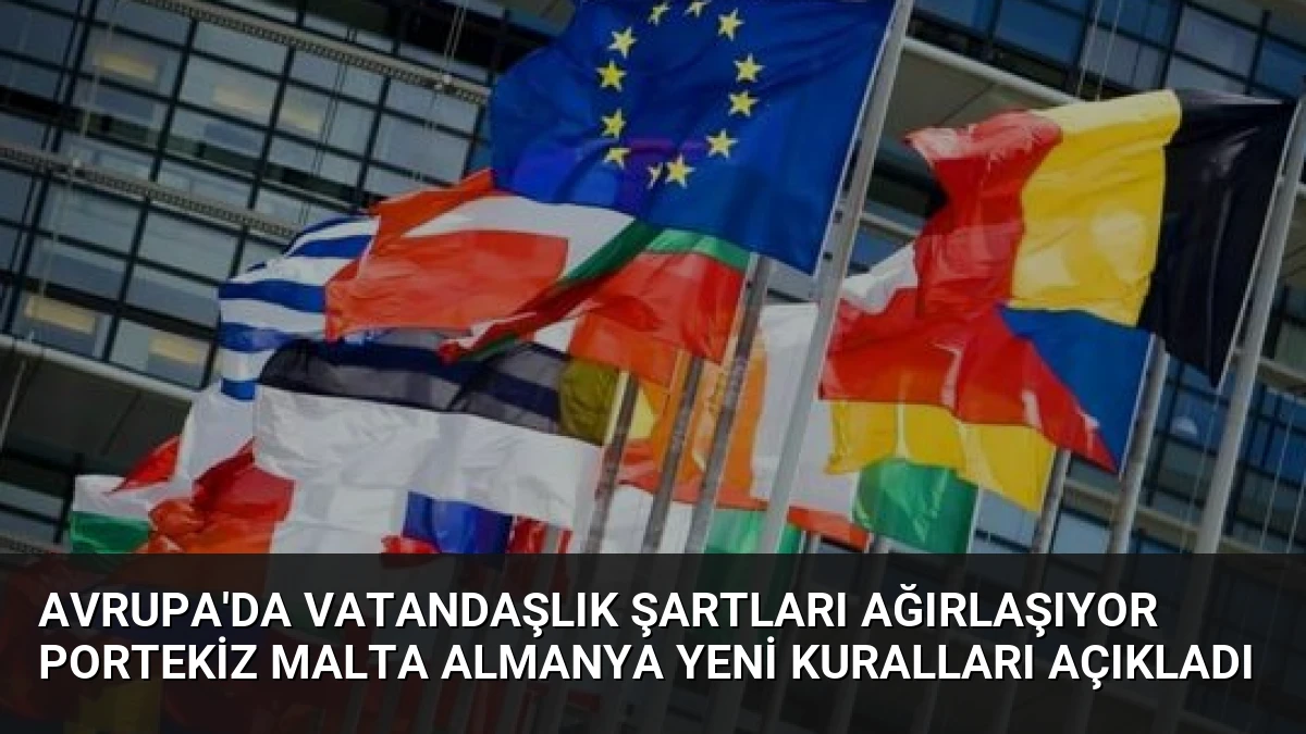 Avrupa’da Vatandaşlık Şartları Ağırlaşıyor Portekiz Malta Almanya Yeni Kuralları Açıkladı