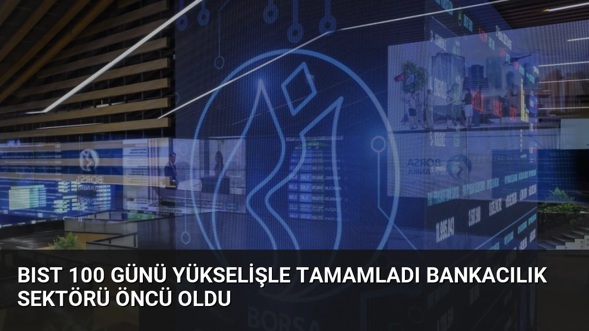 BIST 100 Günü Yükselişle Tamamladı Bankacılık Sektörü Öncü Oldu