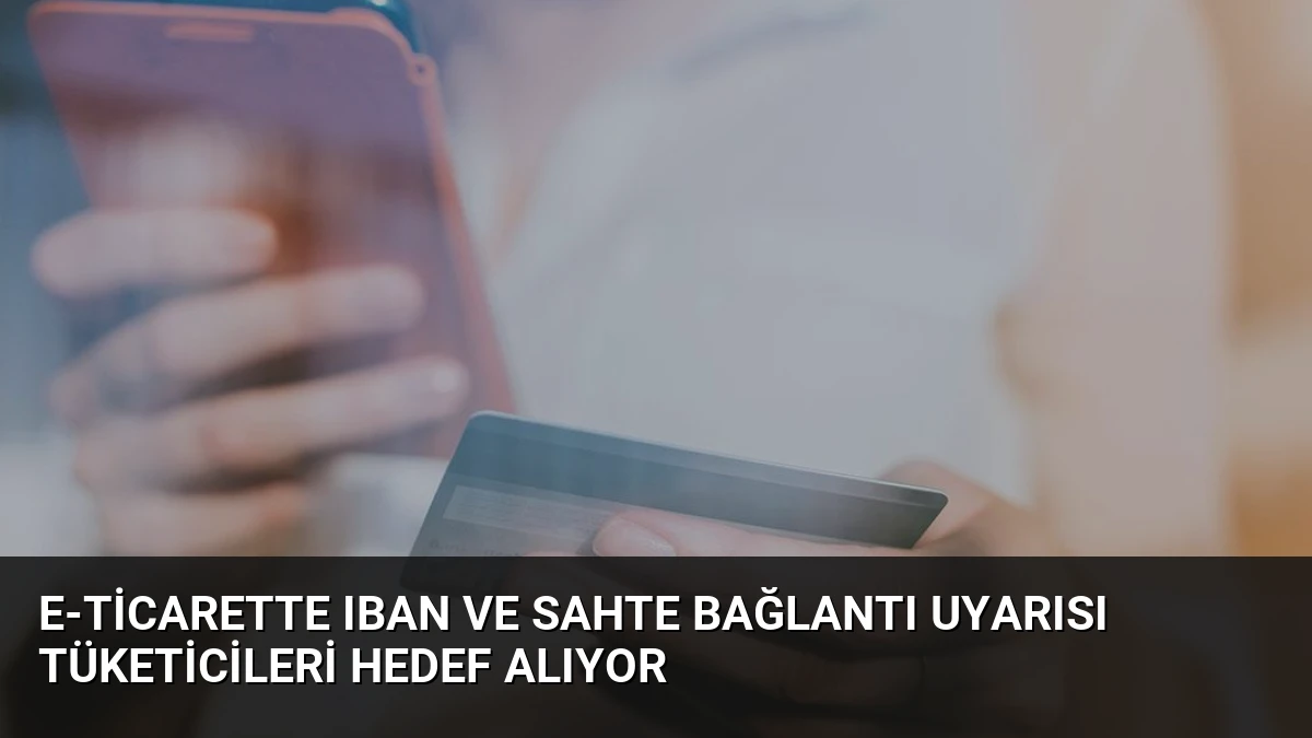 E-ticarette IBAN ve Sahte Bağlantı Uyarısı Tüketicileri Hedef Alıyor