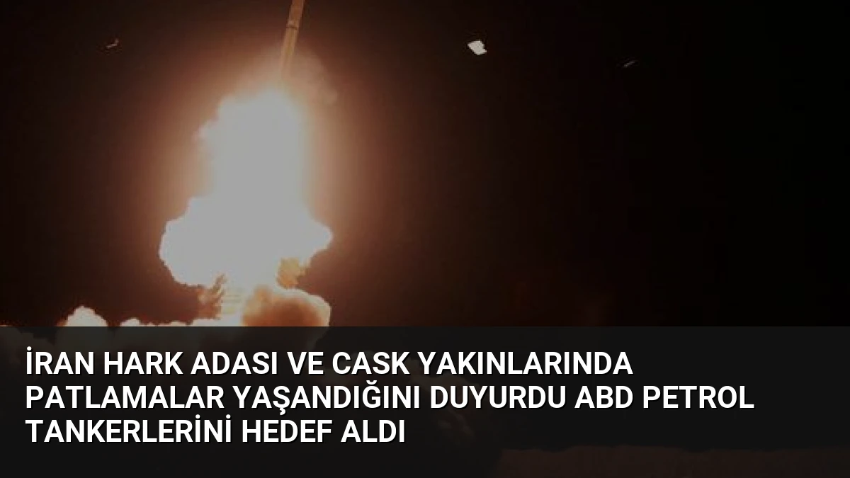 İran Hark Adası ve Cask Yakınlarında Patlamalar Yaşandığını Duyurdu ABD Petrol Tankerlerini Hedef Aldı