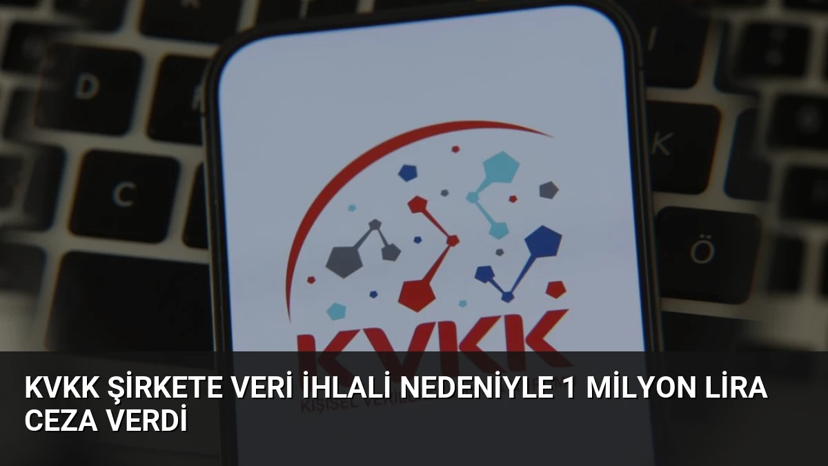 KVKK Şirkete Veri İhlali Nedeniyle 1 Milyon Lira Ceza Verdi