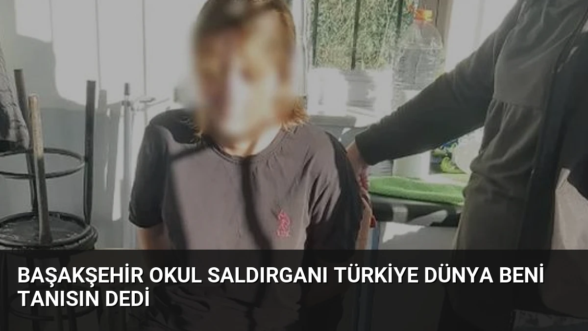 Başakşehir Okul Saldırganı Türkiye Dünya Beni Tanısın Dedi