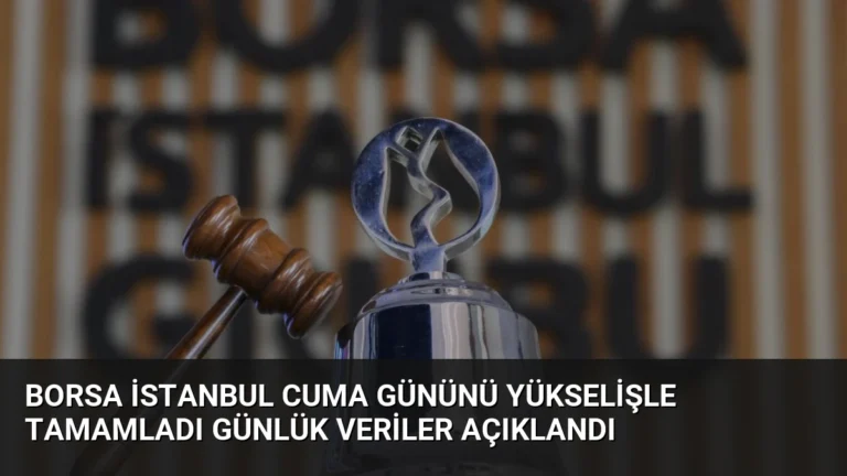 Borsa İstanbul Cuma Gününü Yükselişle Tamamladı Günlük Veriler Açıklandı