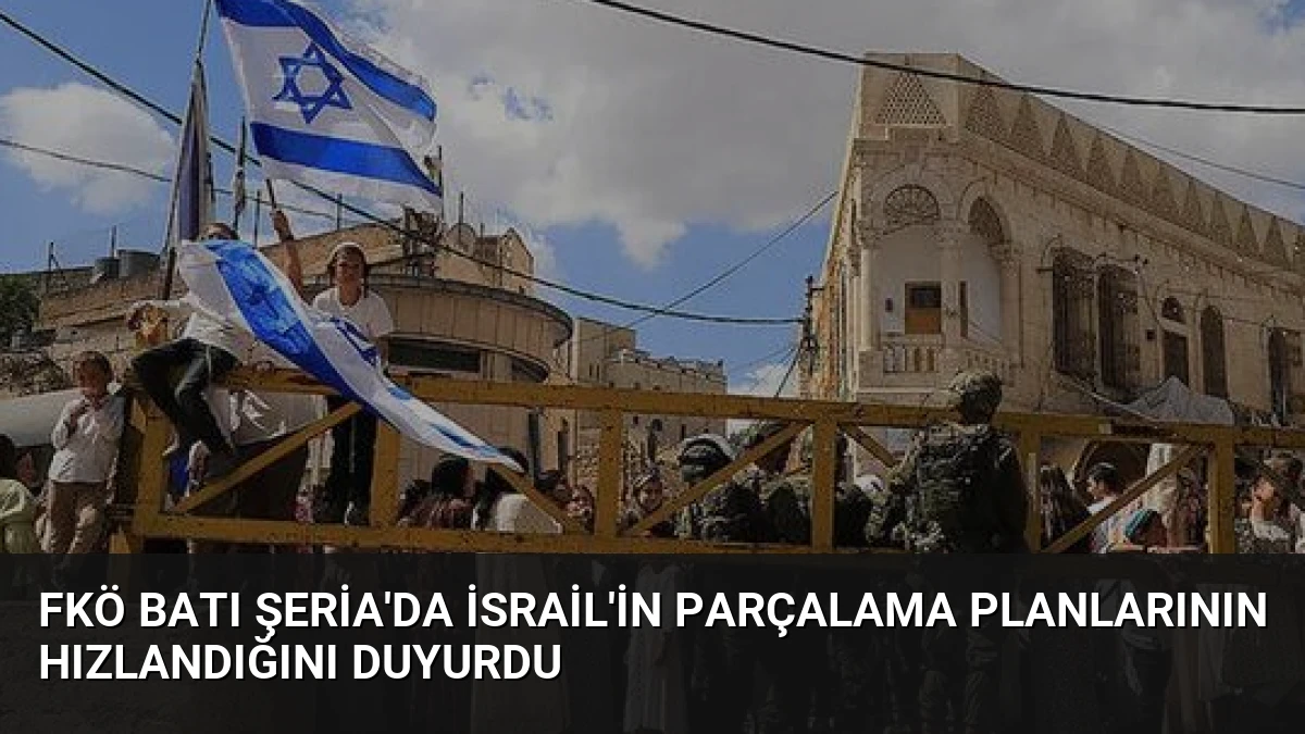 FKÖ Batı Şeria’da İsrail’in Parçalama Planlarının Hızlandığını Duyurdu
