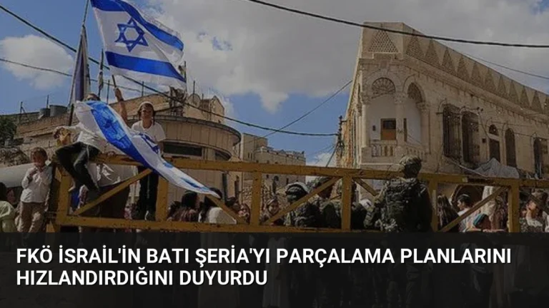 FKÖ İsrail’in Batı Şeria’yı Parçalama Planlarını Hızlandırdığını Duyurdu