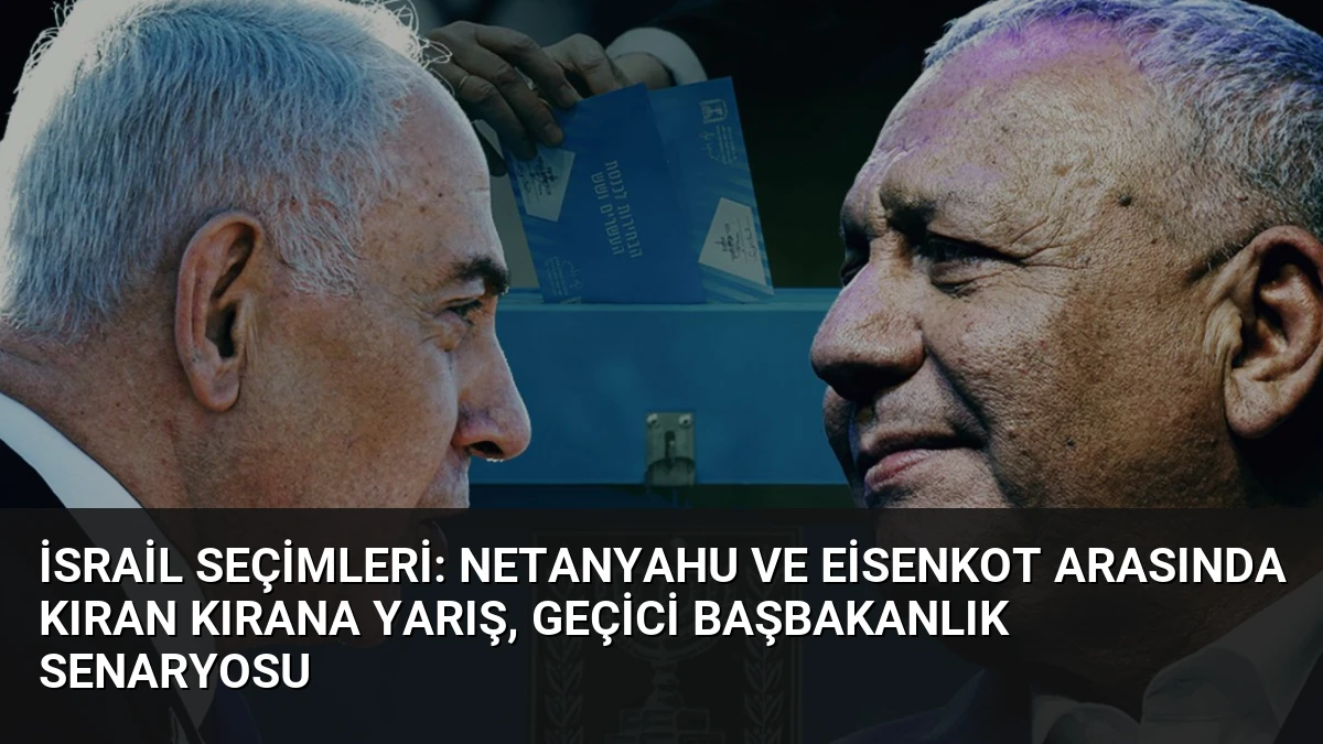 İsrail Seçimleri: Netanyahu ve Eisenkot Arasında Kıran Kırana Yarış, Geçici Başbakanlık Senaryosu