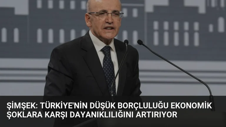 Şimşek: Türkiye’nin Düşük Borçluluğu Ekonomik Şoklara Karşı Dayanıklılığını Artırıyor