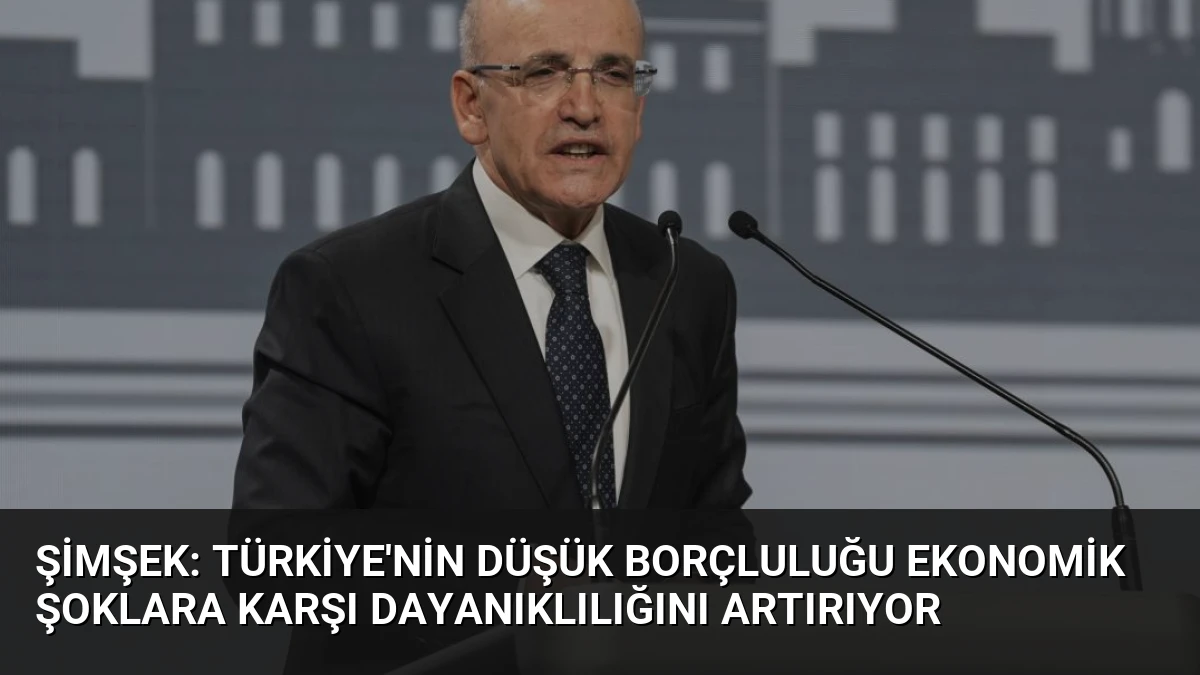 Şimşek: Türkiye’nin Düşük Borçluluğu Ekonomik Şoklara Karşı Dayanıklılığını Artırıyor