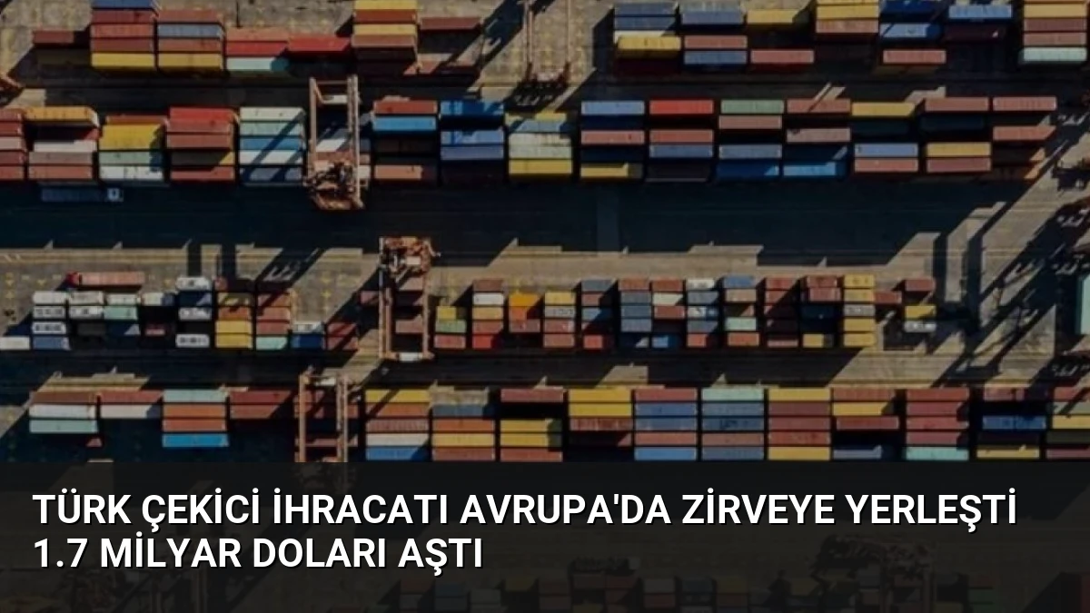 Türk Çekici İhracatı Avrupa’da Zirveye Yerleşti 1.7 Milyar Doları Aştı